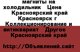 магниты на холодильник › Цена ­ 200 - Красноярский край, Красноярск г. Коллекционирование и антиквариат » Другое   . Красноярский край